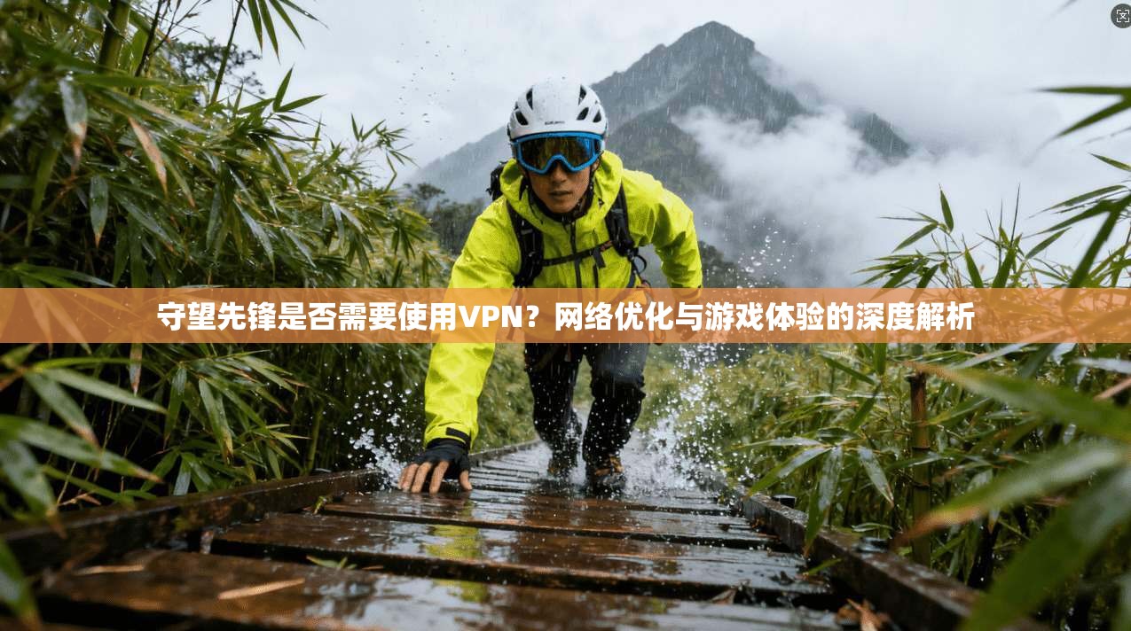 守望先锋是否需要使用VPN？网络优化与游戏体验的深度解析