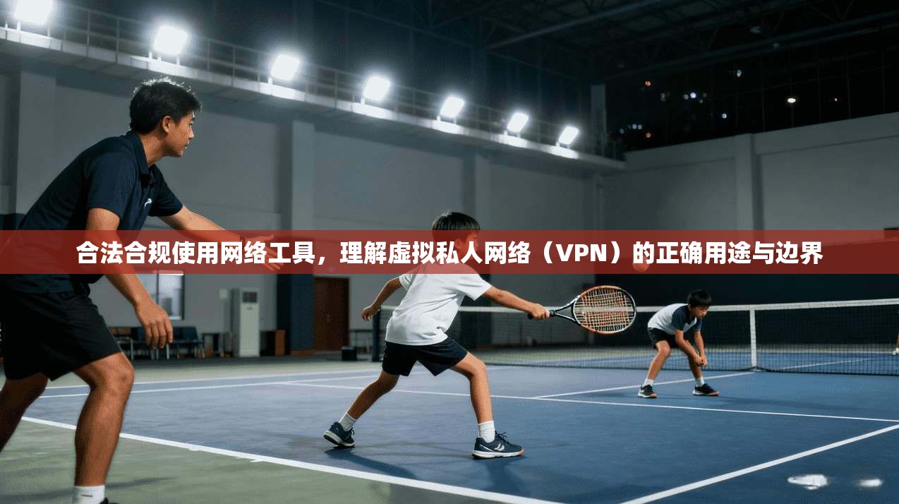 合法合规使用网络工具,理解虚拟私人网络(VPN)的正确用途与边界