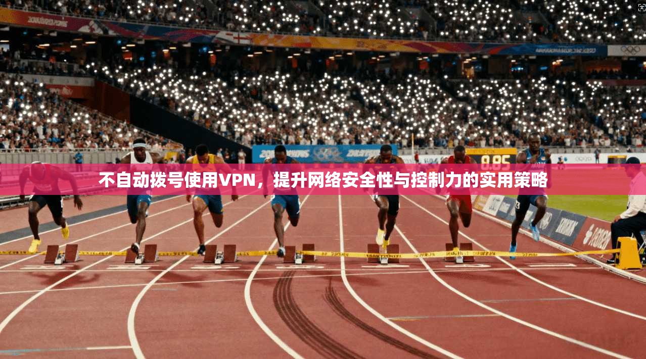 不自动拨号使用VPN,提升网络安全性与控制力的实用策略