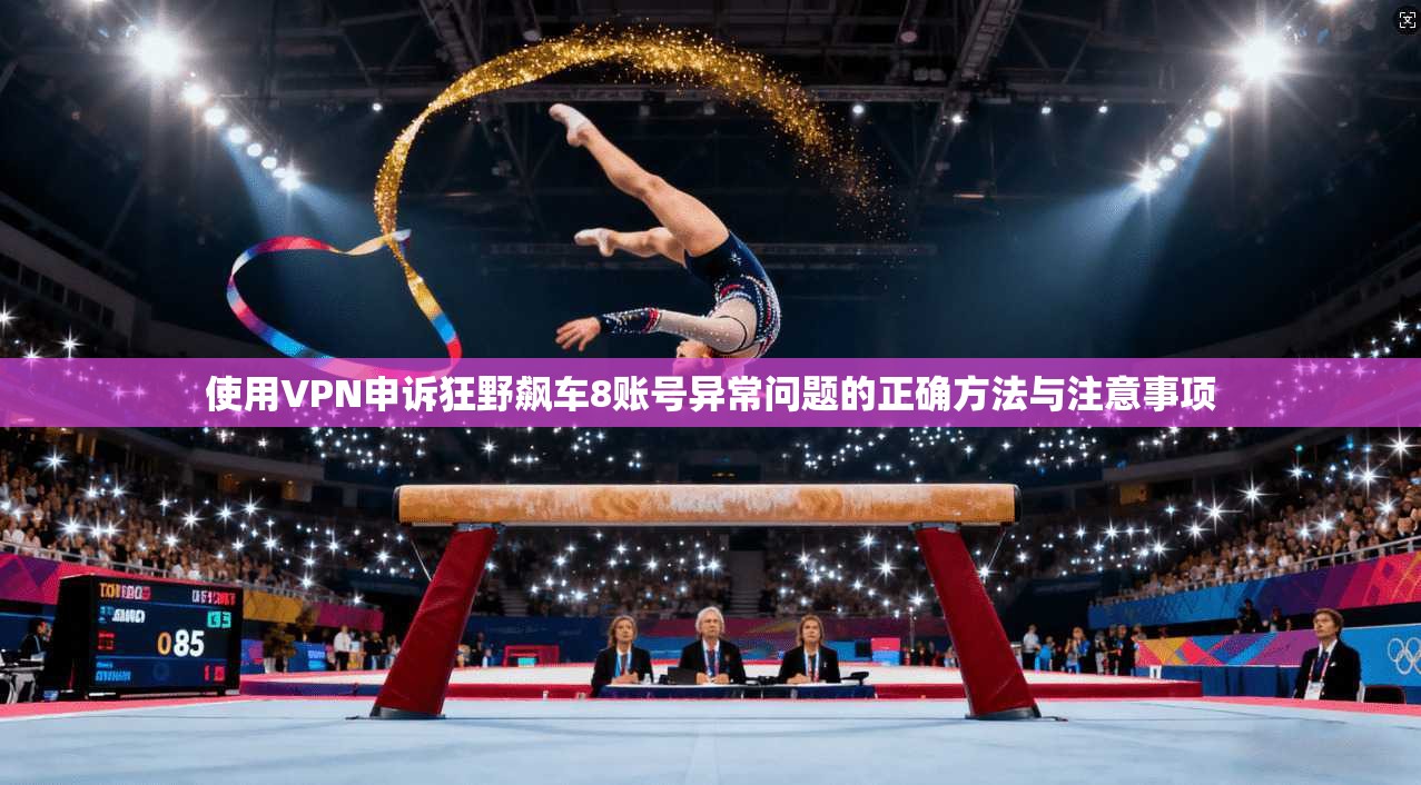 使用VPN申诉狂野飙车8账号异常问题的正确方法与注意事项