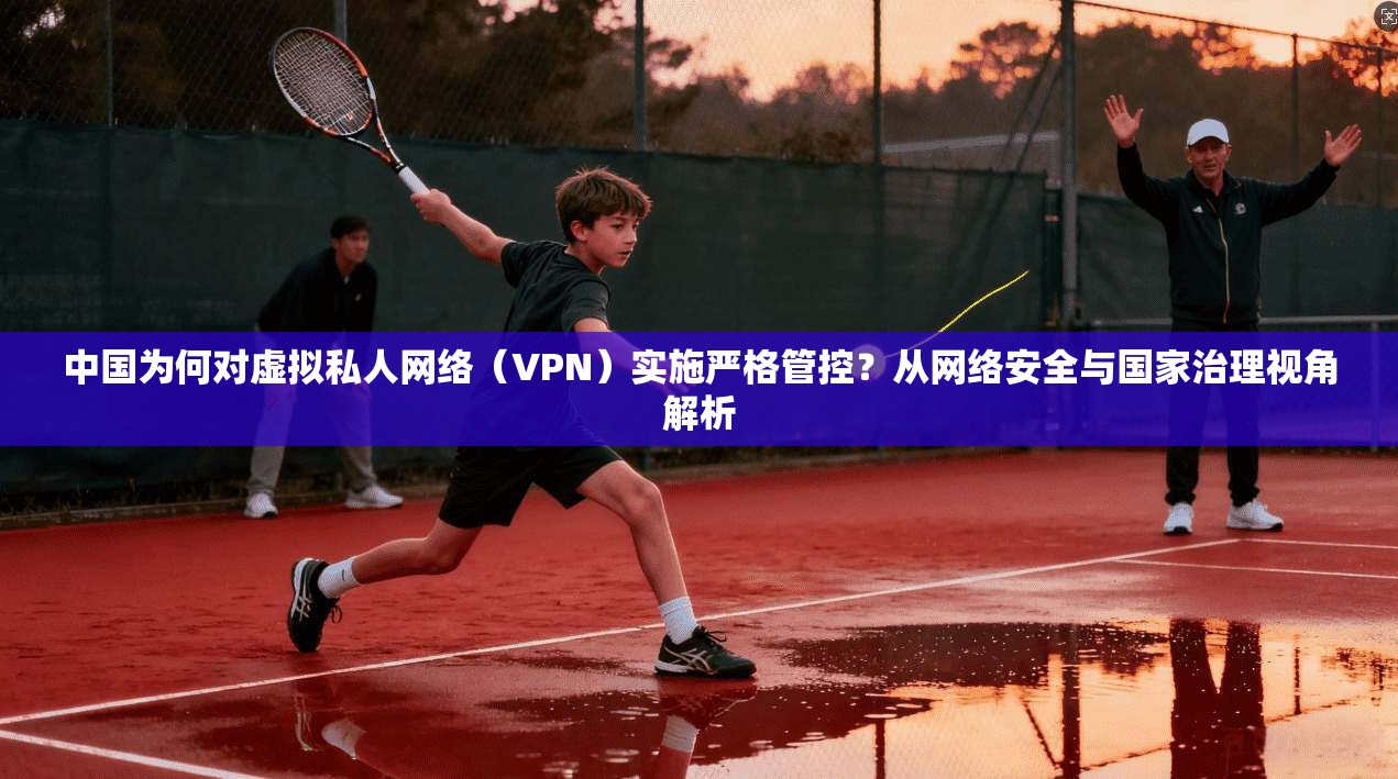中国为何对虚拟私人网络（VPN）实施严格管控？从网络安全与国家治理视角解析