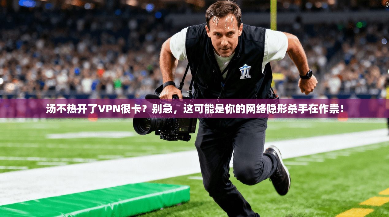 汤不热开了VPN很卡?别急,这可能是你的网络隐形杀手在作祟!
