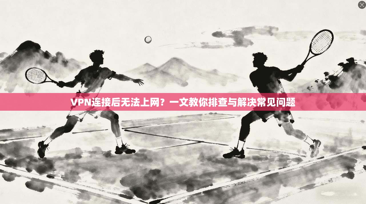 VPN连接后无法上网?一文教你排查与解决常见问题