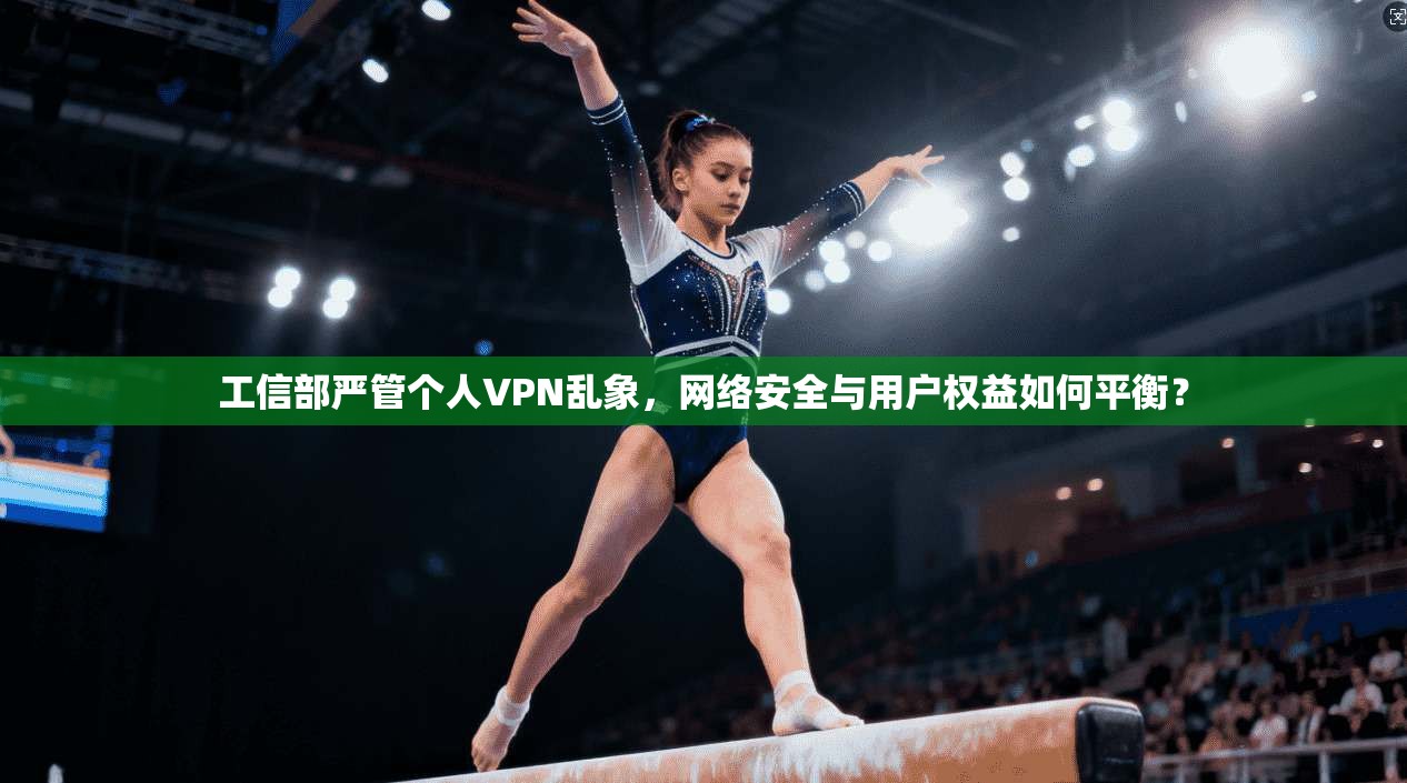工信部严管个人VPN乱象,网络安全与用户权益如何平衡?