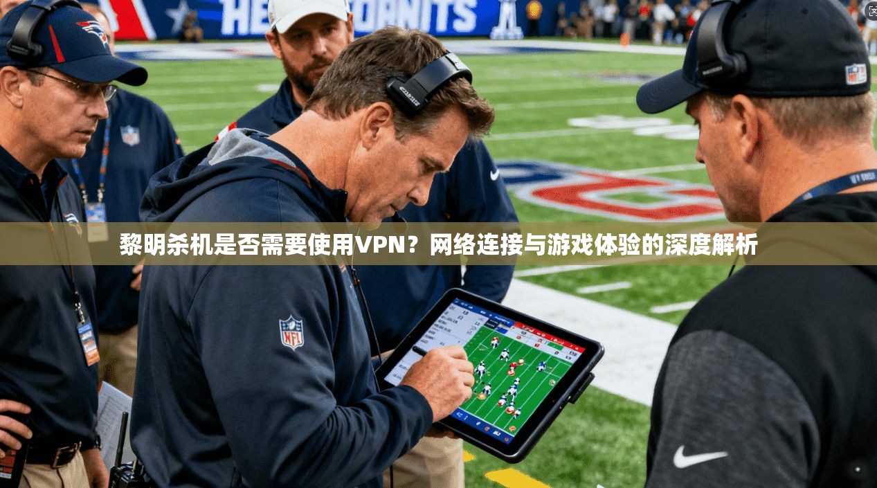 黎明杀机是否需要使用VPN？网络连接与游戏体验的深度解析