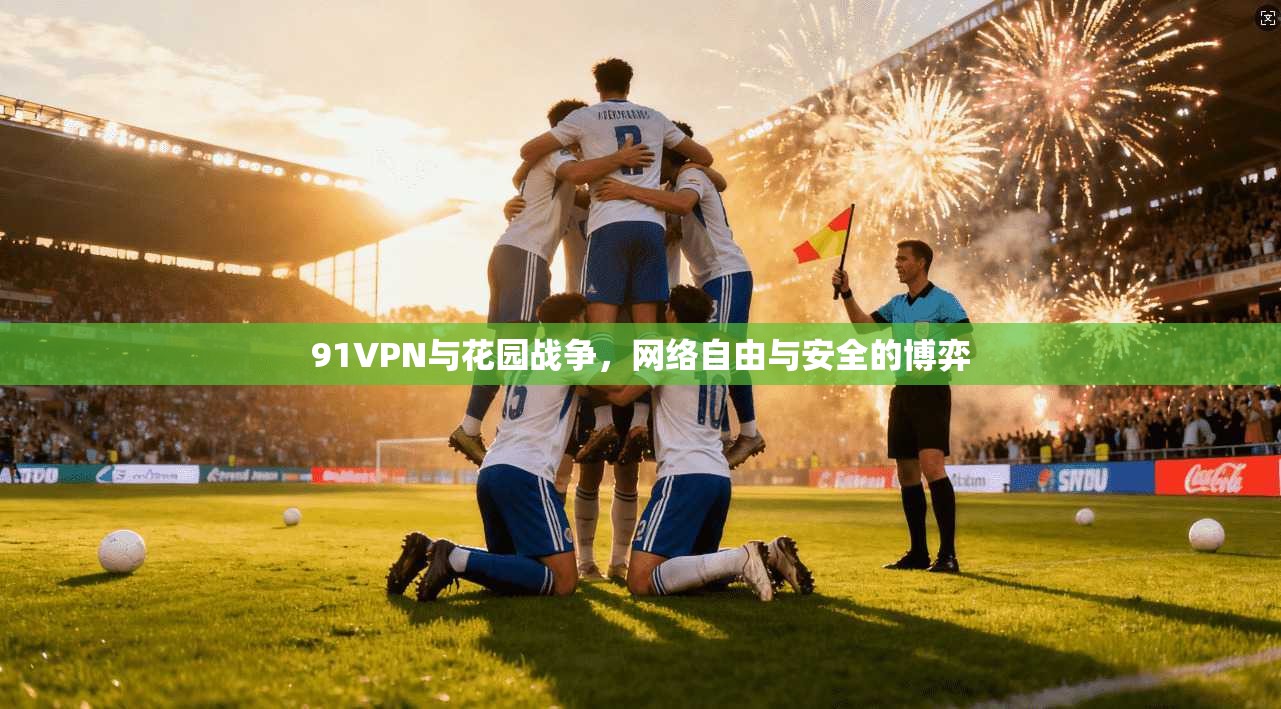 91VPN与花园战争，网络自由与安全的博弈
