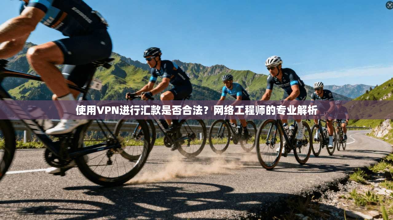 使用VPN进行汇款是否合法?网络工程师的专业解析