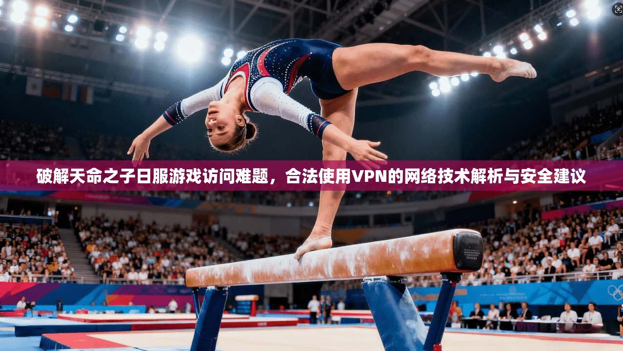 破解天命之子日服游戏访问难题，合法使用VPN的网络技术解析与安全建议