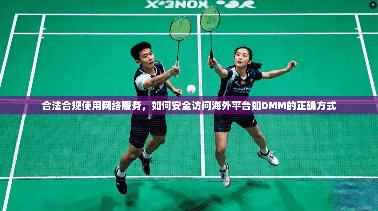 合法合规使用网络服务，如何安全访问海外平台如DMM的正确方式