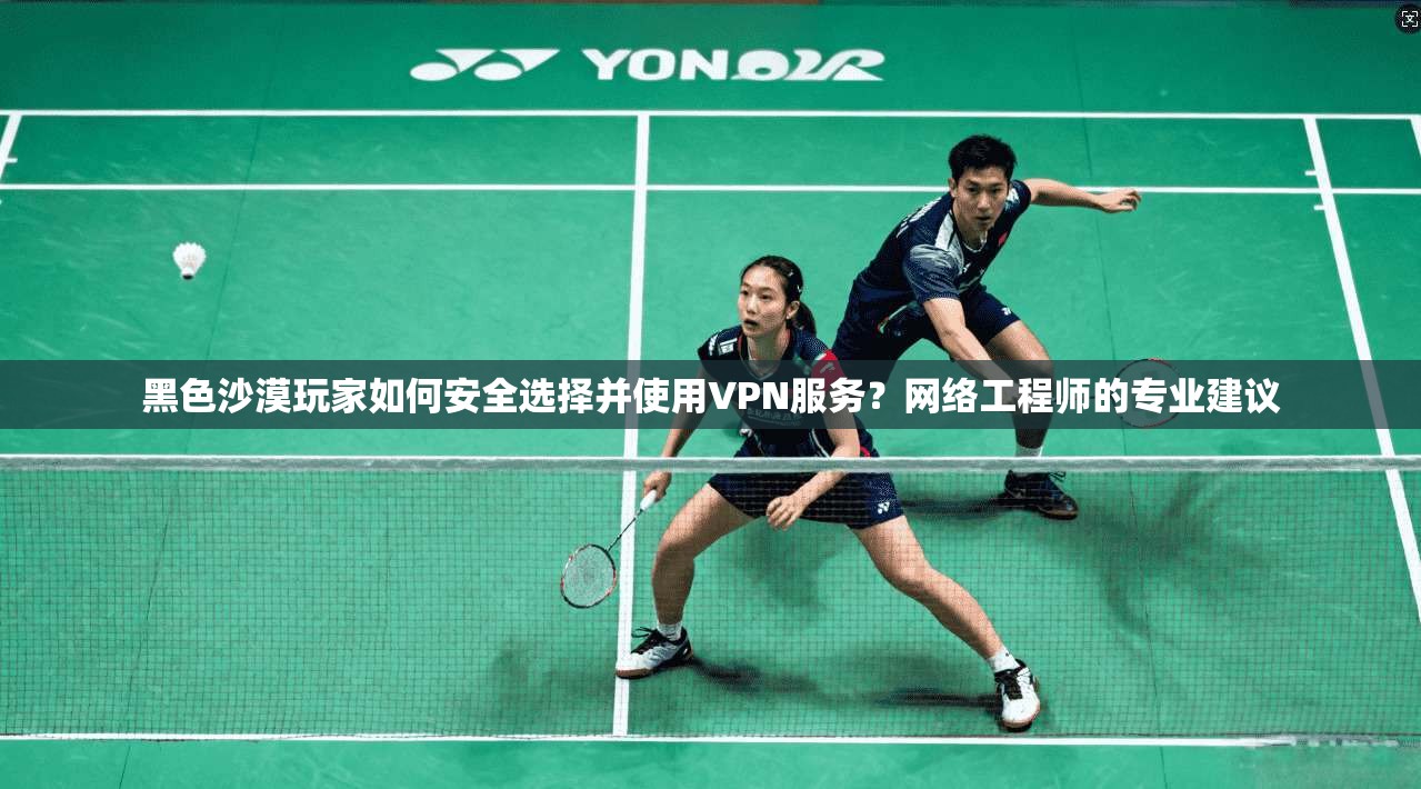 黑色沙漠玩家如何安全选择并使用VPN服务?网络工程师的专业建议