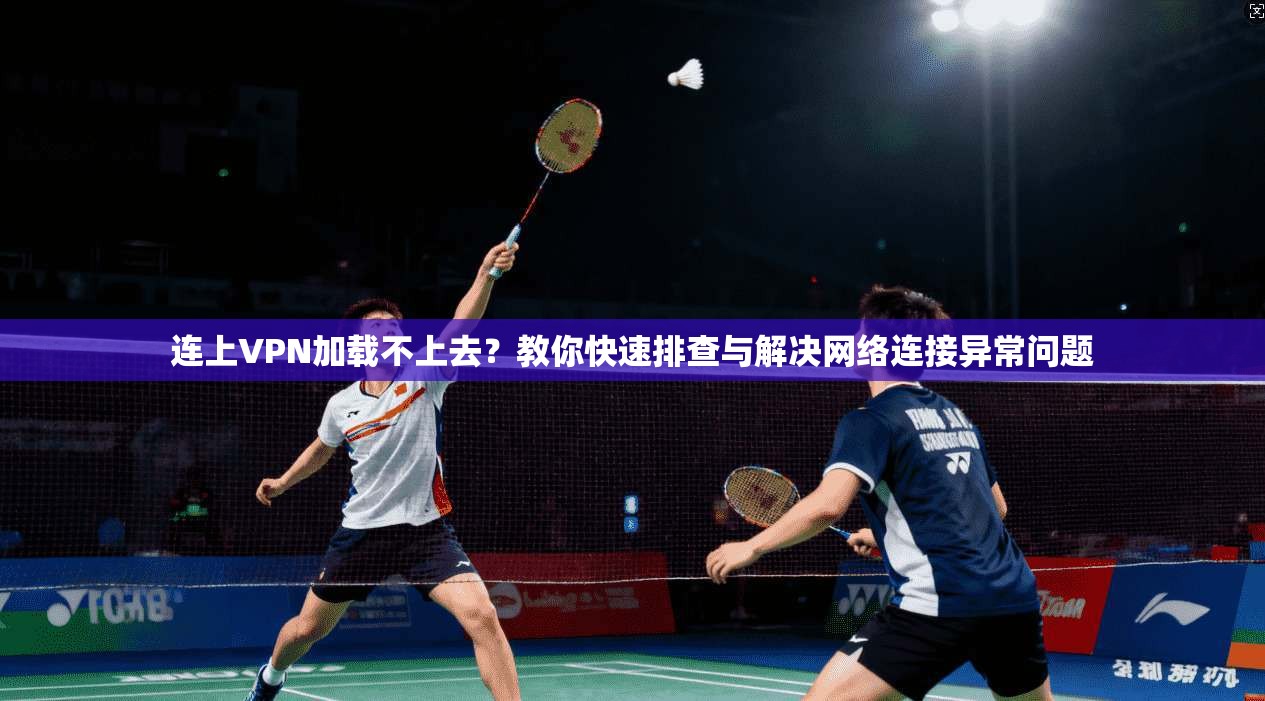 连上VPN加载不上去？教你快速排查与解决网络连接异常问题