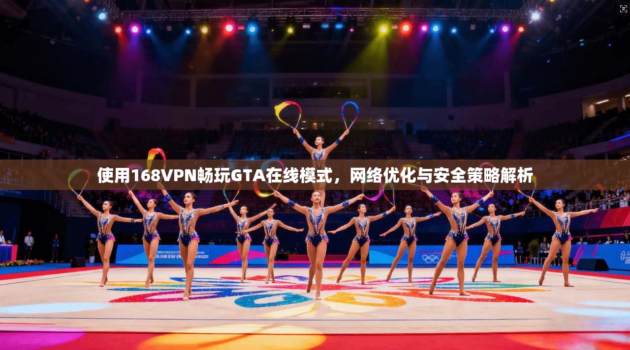 使用168VPN畅玩GTA在线模式，网络优化与安全策略解析