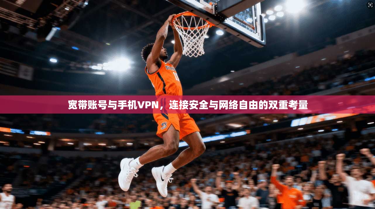 宽带账号与手机VPN,连接安全与网络自由的双重考量