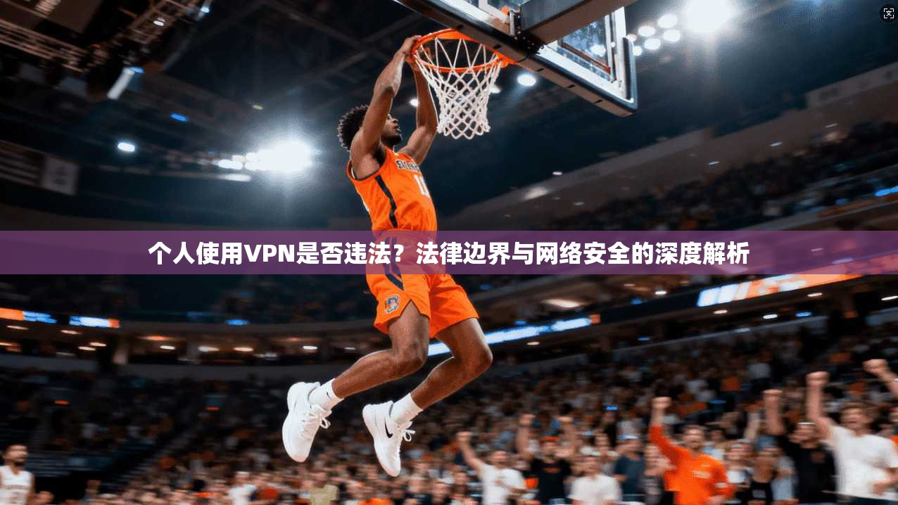 个人使用VPN是否违法?法律边界与网络安全的深度解析