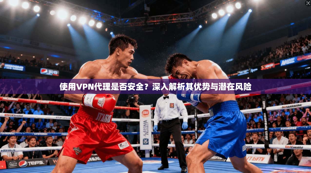 使用VPN代理是否安全？深入解析其优势与潜在风险
