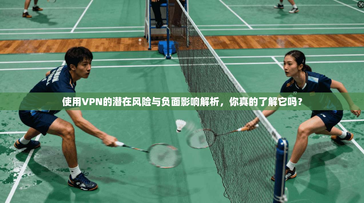 使用VPN的潜在风险与负面影响解析，你真的了解它吗？