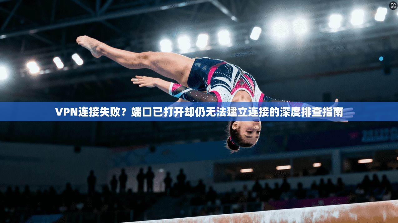 VPN连接失败？端口已打开却仍无法建立连接的深度排查指南