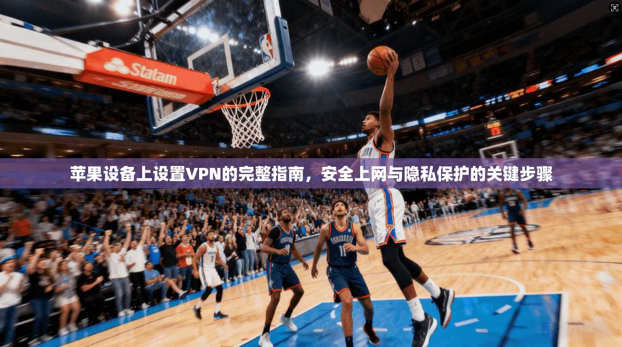 苹果设备上设置VPN的完整指南，安全上网与隐私保护的关键步骤