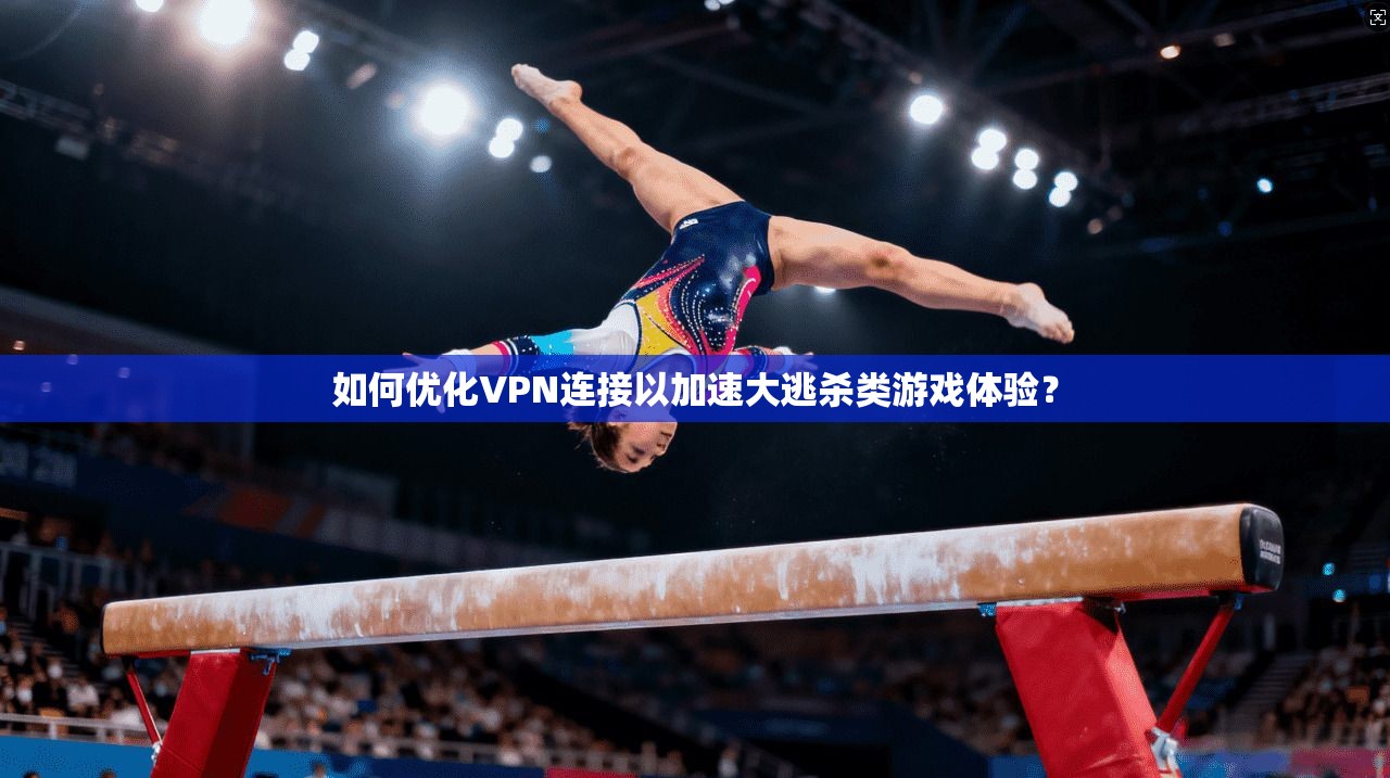 如何优化VPN连接以加速大逃杀类游戏体验？