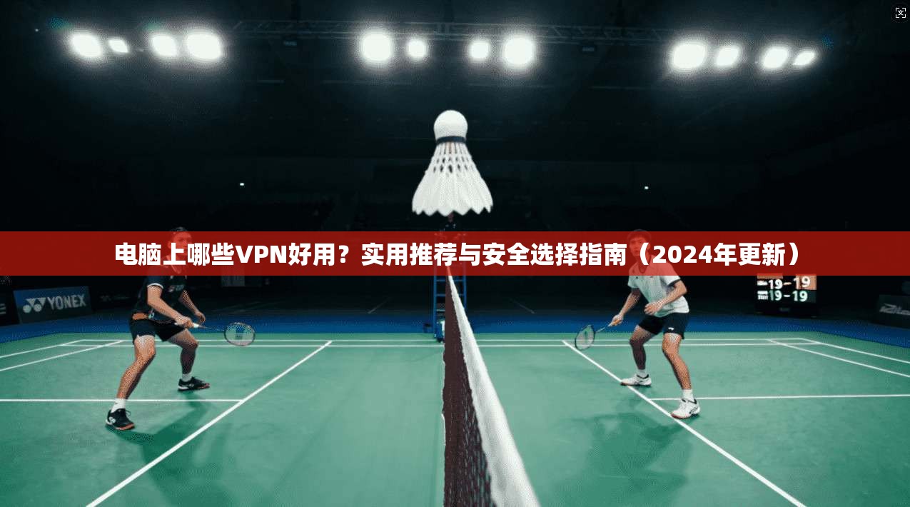 电脑上哪些VPN好用？实用推荐与安全选择指南（2024年更新）