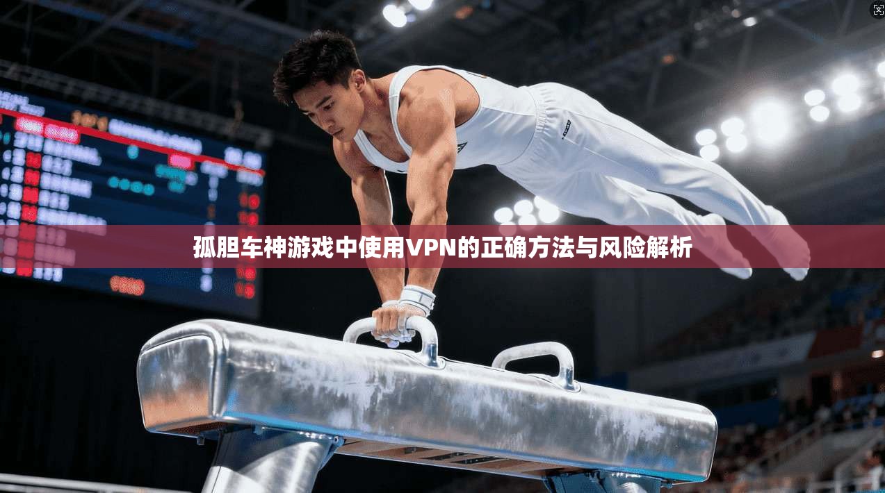 孤胆车神游戏中使用VPN的正确方法与风险解析