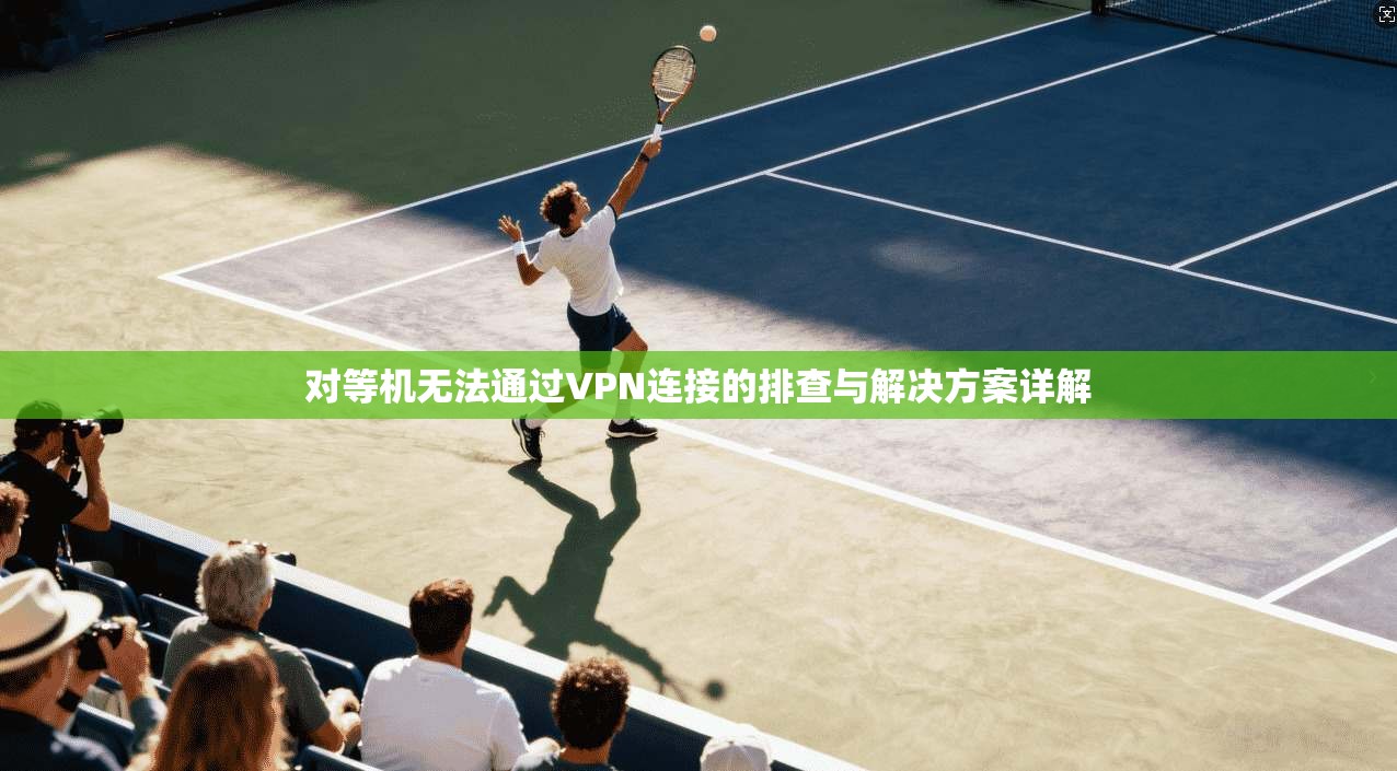 对等机无法通过VPN连接的排查与解决方案详解