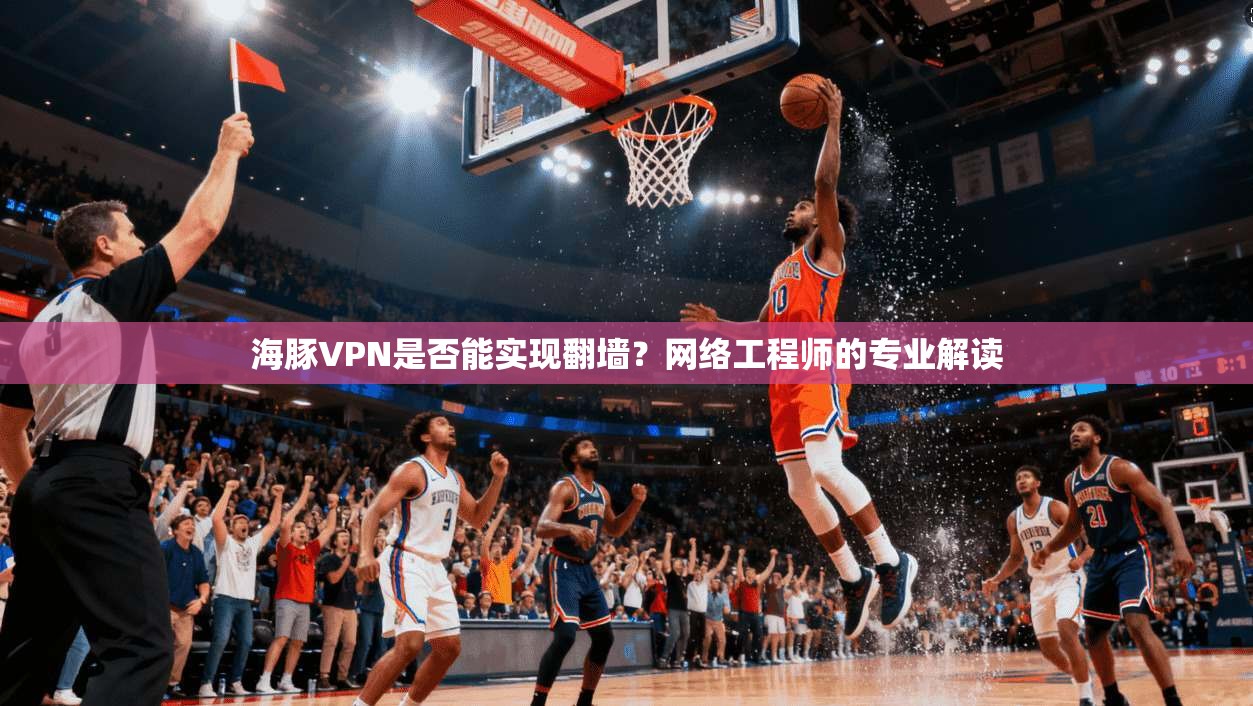 海豚VPN是否能实现翻墙？网络工程师的专业解读
