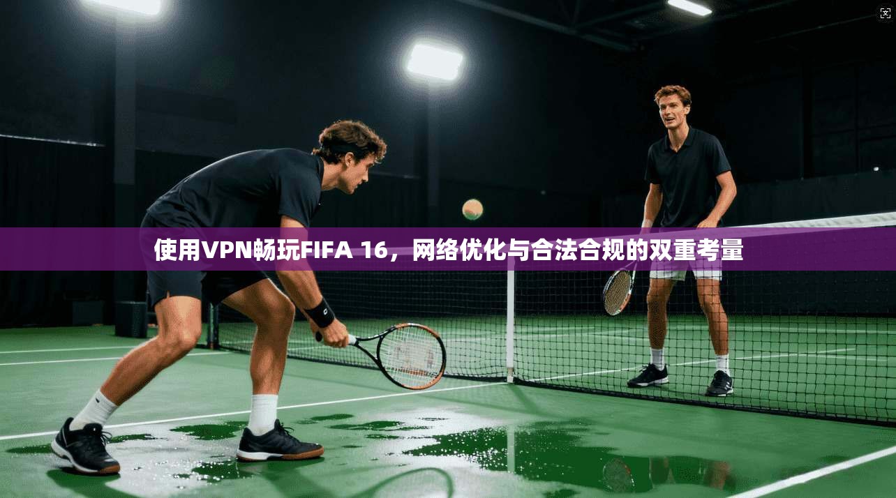 使用VPN畅玩FIFA 16，网络优化与合法合规的双重考量