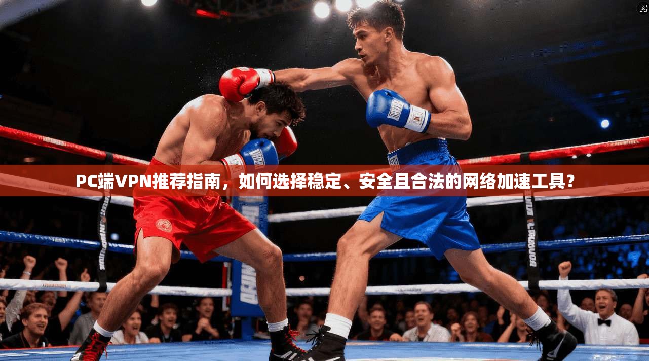 PC端VPN推荐指南,如何选择稳定、安全且合法的网络加速工具?