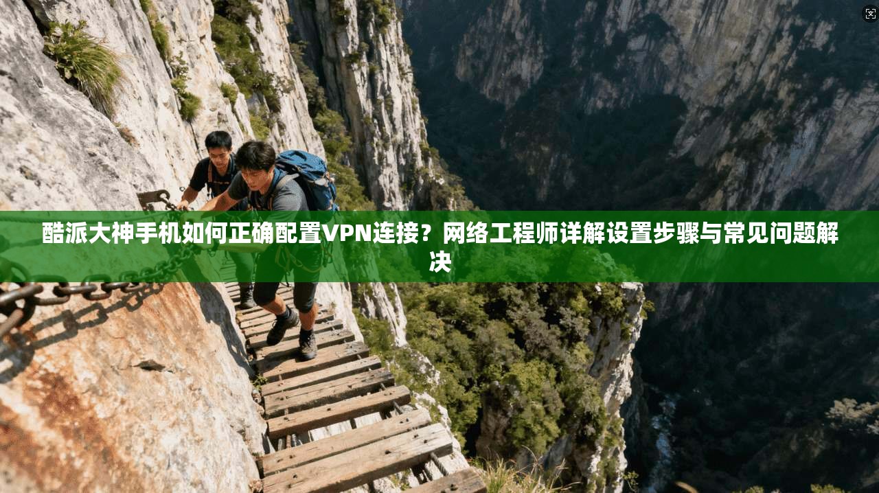 酷派大神手机如何正确配置VPN连接?网络工程师详解设置步骤与常见问题解决