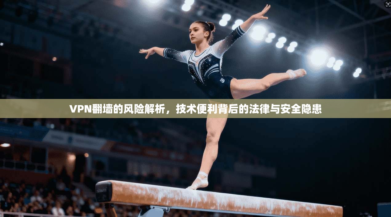 VPN翻墙的风险解析，技术便利背后的法律与安全隐患
