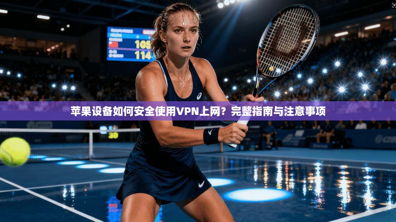 苹果设备如何安全使用VPN上网？完整指南与注意事项
