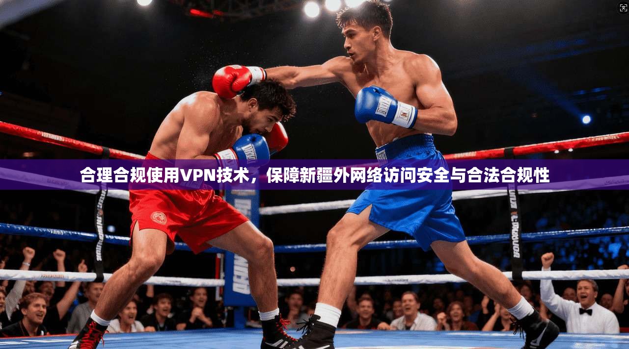 合理合规使用VPN技术，保障新疆外网络访问安全与合法合规性