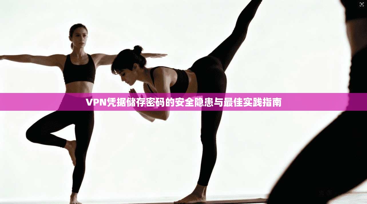 VPN凭据储存密码的安全隐患与最佳实践指南