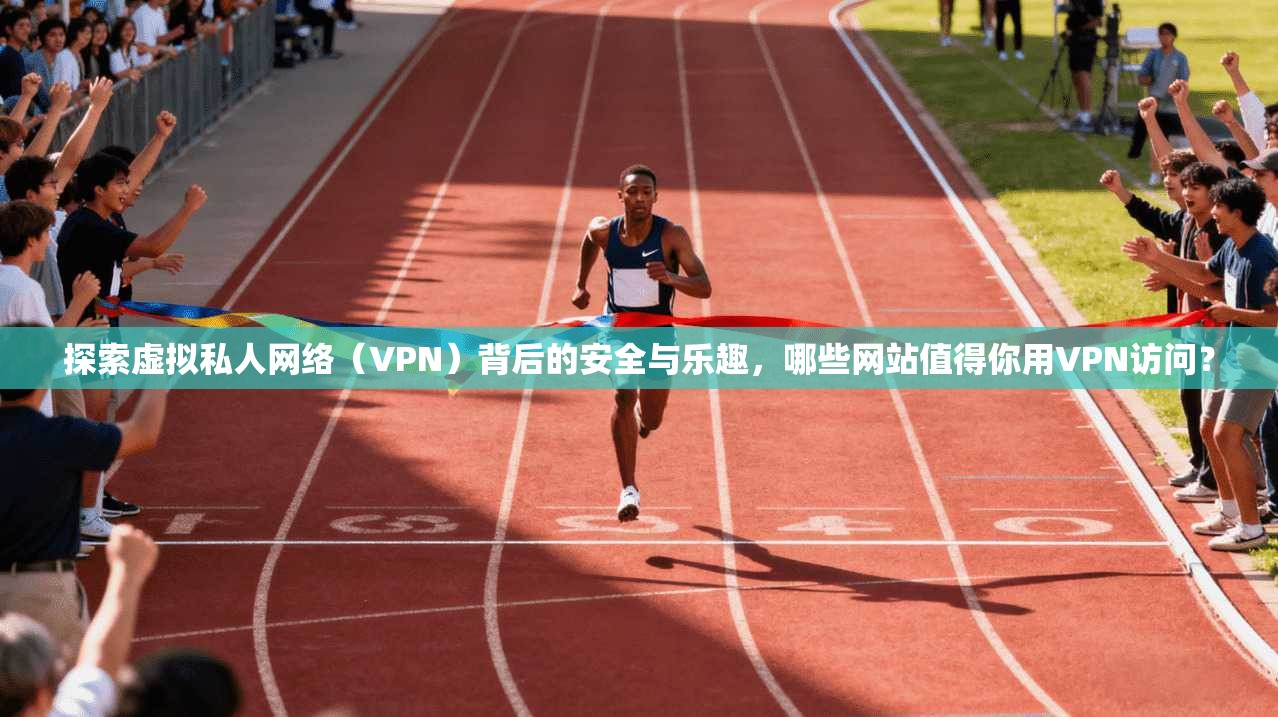 探索虚拟私人网络（VPN）背后的安全与乐趣，哪些网站值得你用VPN访问？