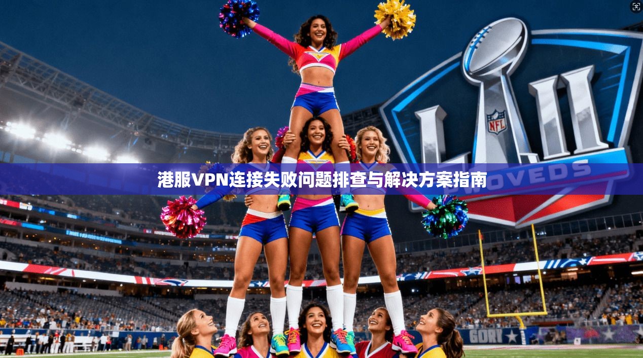 港服VPN连接失败问题排查与解决方案指南