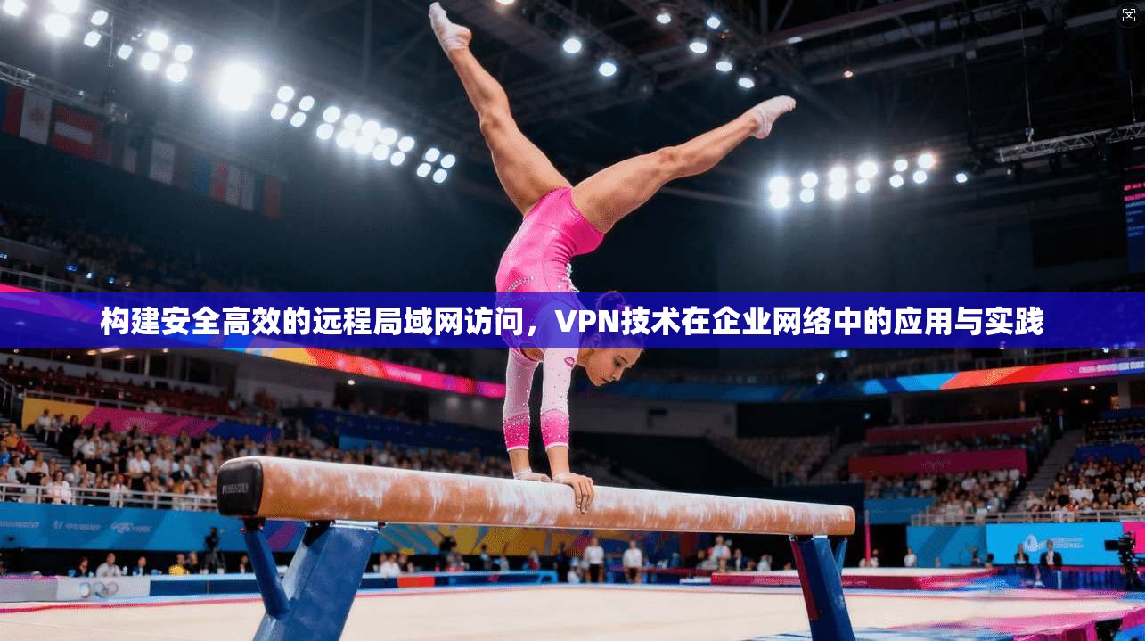 构建安全高效的远程局域网访问，VPN技术在企业网络中的应用与实践