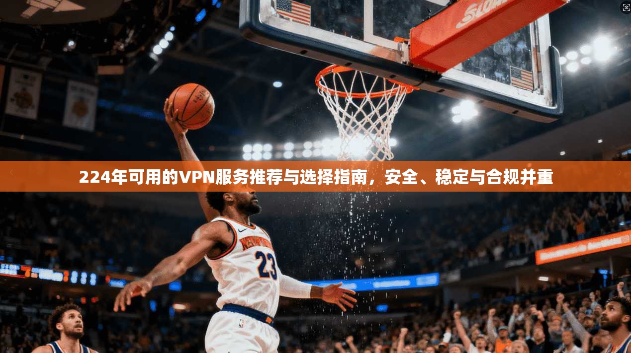 224年可用的VPN服务推荐与选择指南,安全、稳定与合规并重