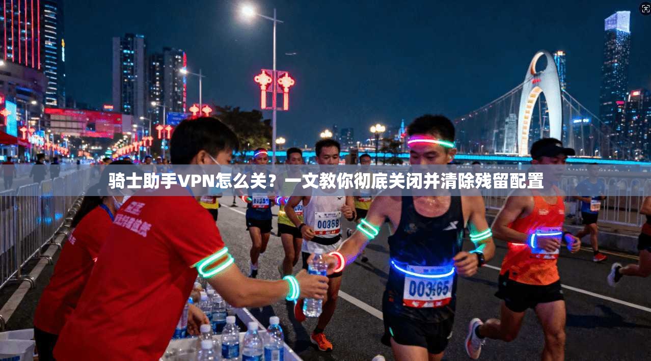 骑士助手VPN怎么关?一文教你彻底关闭并清除残留配置