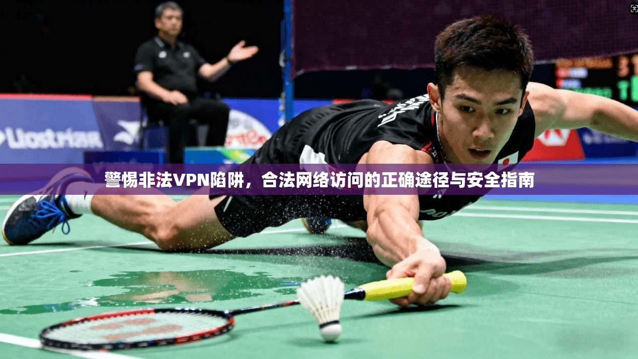 警惕非法VPN陷阱，合法网络访问的正确途径与安全指南