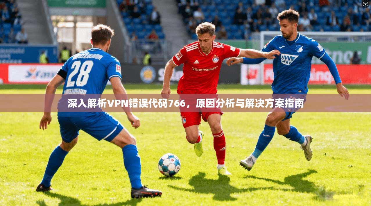 深入解析VPN错误代码766，原因分析与解决方案指南