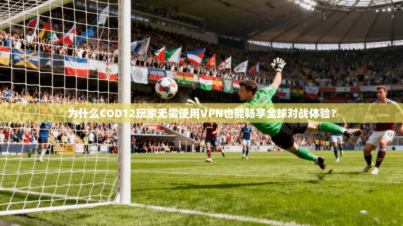 为什么COD12玩家无需使用VPN也能畅享全球对战体验？