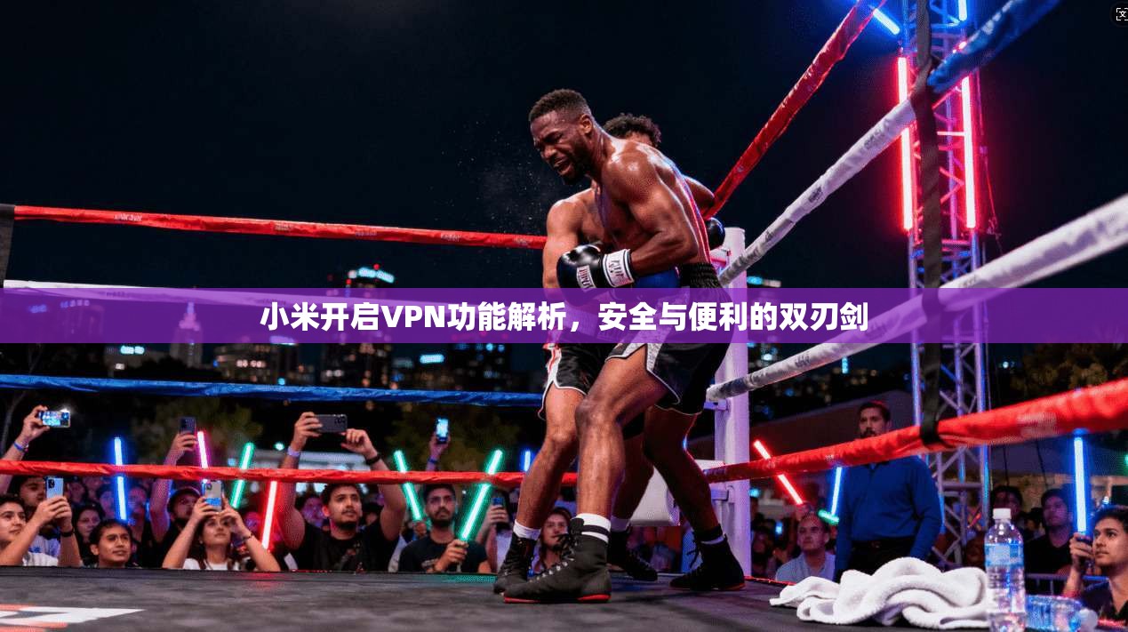 小米开启VPN功能解析,安全与便利的双刃剑