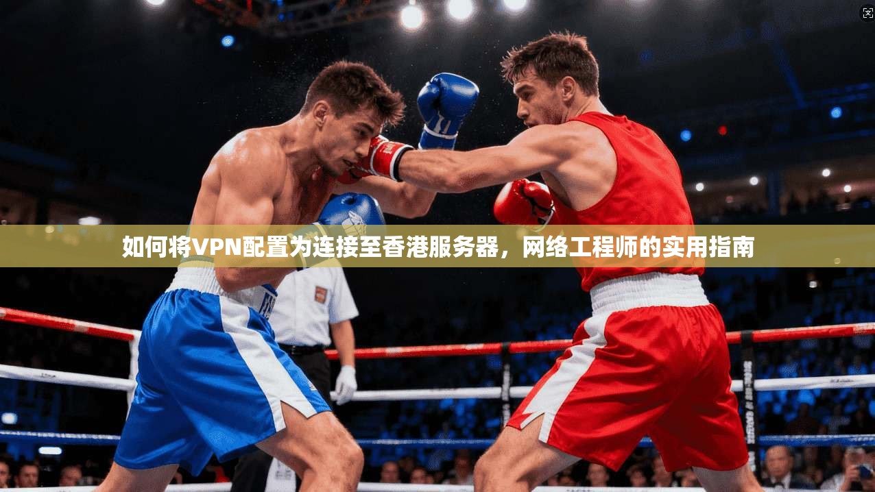 如何将VPN配置为连接至香港服务器,网络工程师的实用指南
