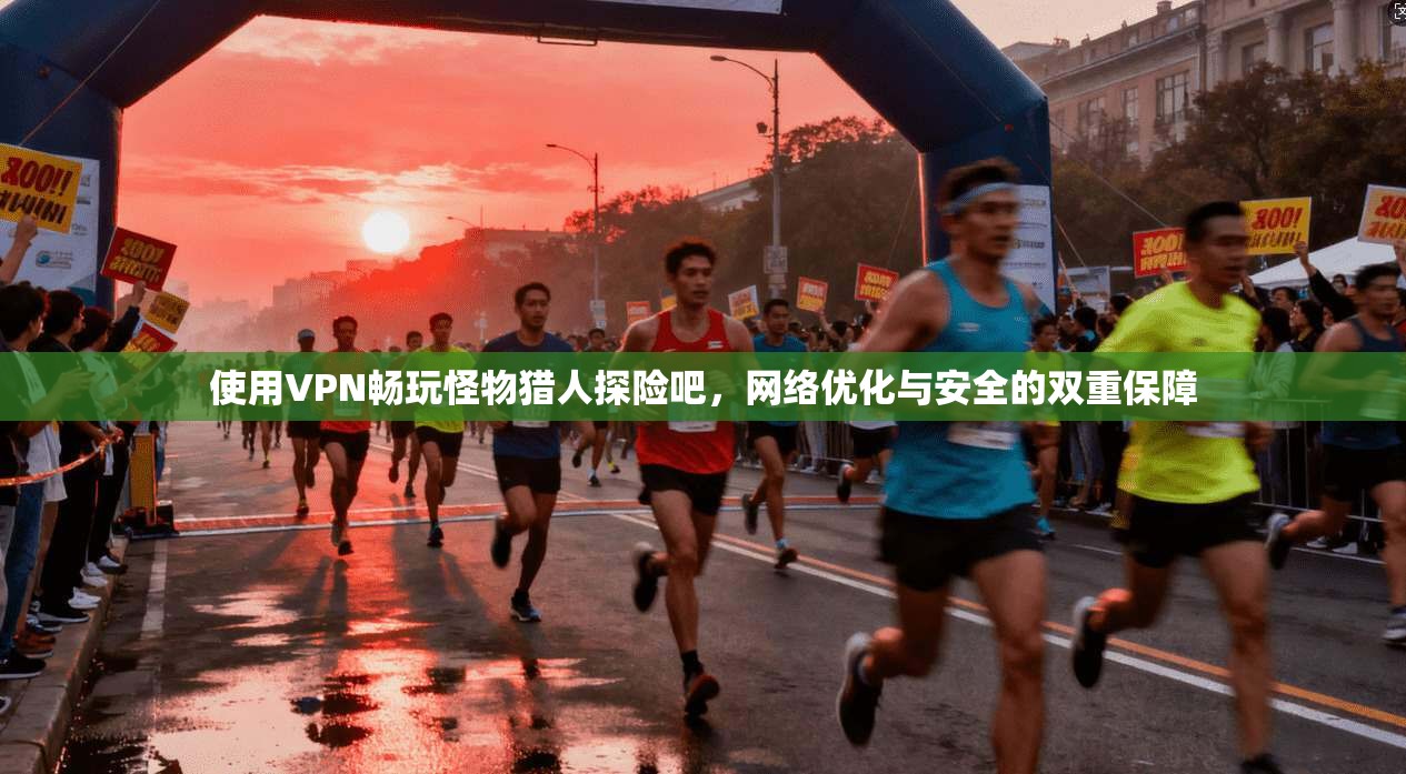 使用VPN畅玩怪物猎人探险吧，网络优化与安全的双重保障
