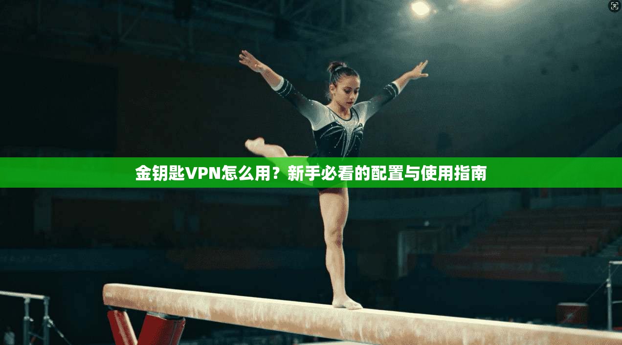 金钥匙VPN怎么用？新手必看的配置与使用指南