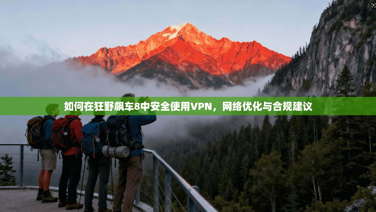 如何在狂野飙车8中安全使用VPN,网络优化与合规建议 如何在狂野飙车8中安全使用VPN,网络优化与合规建议