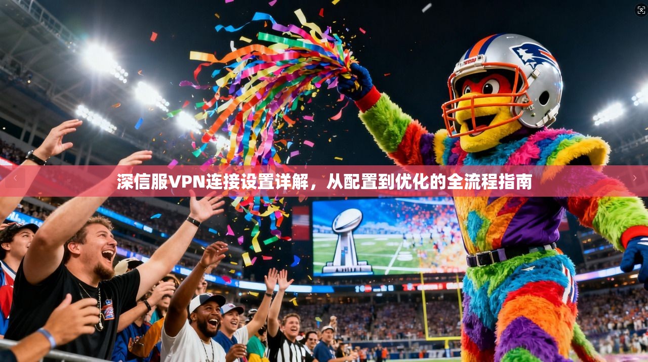 深信服VPN连接设置详解，从配置到优化的全流程指南