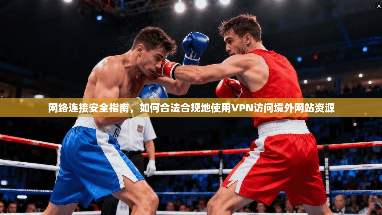 网络连接安全指南，如何合法合规地使用VPN访问境外网站资源