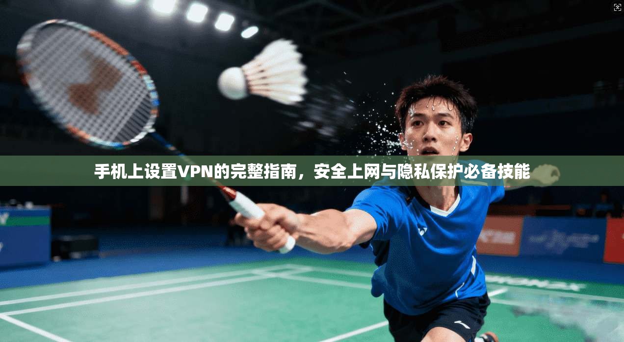 手机上设置VPN的完整指南，安全上网与隐私保护必备技能